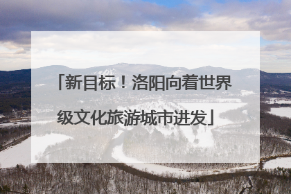 新目标！洛阳向着世界级文化旅游城市进发