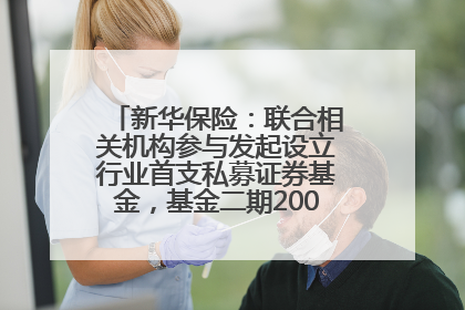 新华保险：联合相关机构参与发起设立行业首支私募证券基金，基金二期200亿元已募集完毕