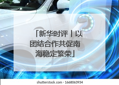 新华时评丨以团结合作共促南海稳定繁荣