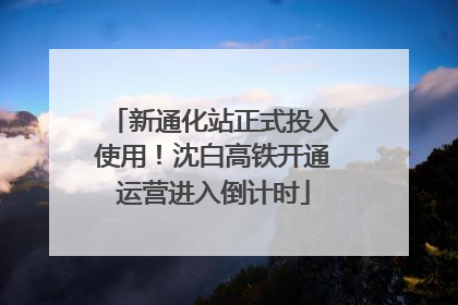 新通化站正式投入使用！沈白高铁开通运营进入倒计时