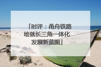 时评：甬舟铁路绘就长三角一体化发展新蓝图