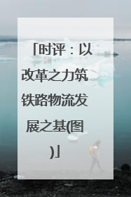时评：以改革之力筑铁路物流发展之基(图)