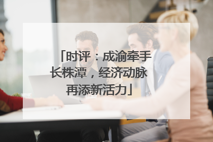 时评：成渝牵手长株潭，经济动脉再添新活力