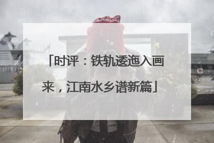 时评：铁轨逶迤入画来，江南水乡谱新篇