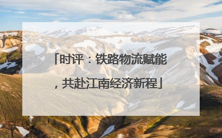 时评：铁路物流赋能，共赴江南经济新程