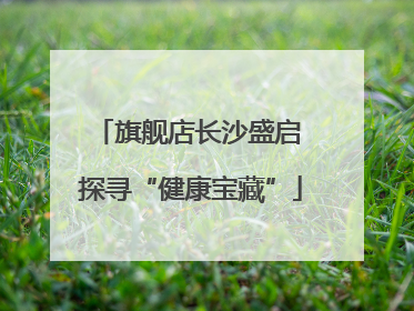 旗舰店长沙盛启 探寻“健康宝藏”