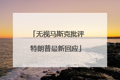无视马斯克批评 特朗普最新回应