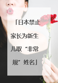 日本禁止家长为新生儿取“非常规”姓名