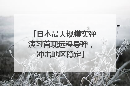 日本最大规模实弹演习首现远程导弹，冲击地区稳定