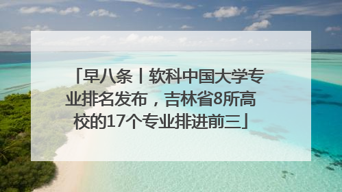 早八条丨软科中国大学专业排名发布，吉林省8所高校的17个专业排进前三