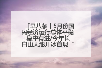 早八条丨5月份国民经济运行总体平稳 稳中有进/今年长白山天池开冰首现“文武双全”奇观