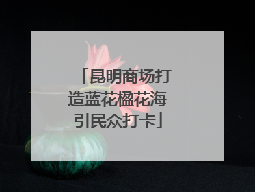 昆明商场打造蓝花楹花海引民众打卡