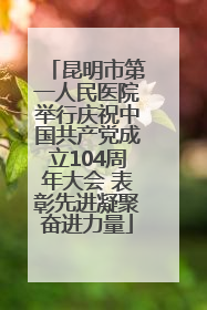 昆明市第一人民医院举行庆祝中国共产党成立104周年大会 表彰先进凝聚奋进力量