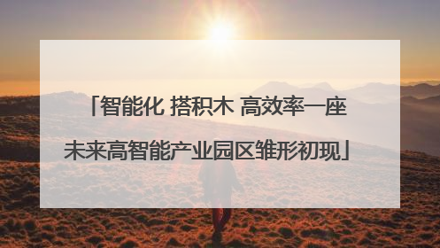 智能化 搭积木 高效率一座未来高智能产业园区雏形初现