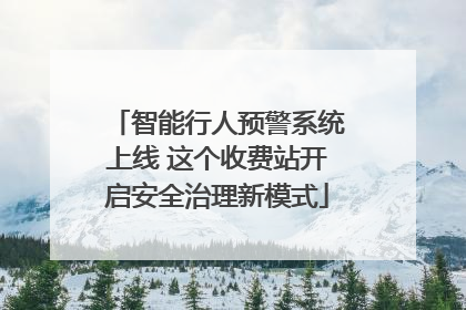 智能行人预警系统上线 这个收费站开启安全治理新模式