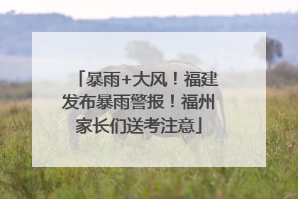 暴雨+大风！福建发布暴雨警报！福州家长们送考注意