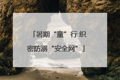 暑期“童”行 织密防溺“安全网”