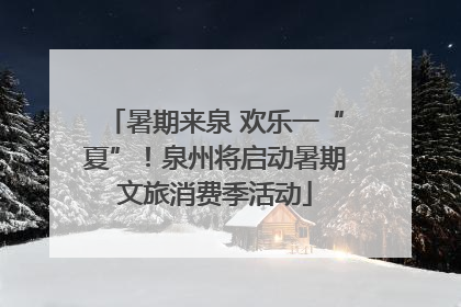 暑期来泉 欢乐一“夏”！泉州将启动暑期文旅消费季活动