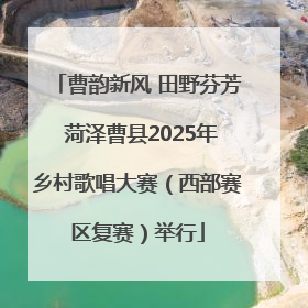 曹韵新风 田野芬芳 菏泽曹县2025年乡村歌唱大赛（西部赛区复赛）举行