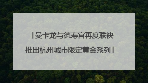 曼卡龙与德寿宫再度联袂 推出杭州城市限定黄金系列