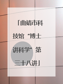 曲靖市科技馆“博士讲科学”第三十八讲