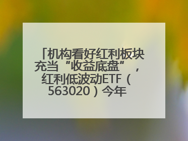机构看好红利板块充当“收益底盘”，红利低波动ETF（563020）今年第2次分红来了