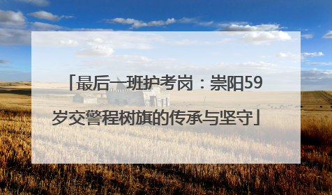 最后一班护考岗：崇阳59岁交警程树旗的传承与坚守