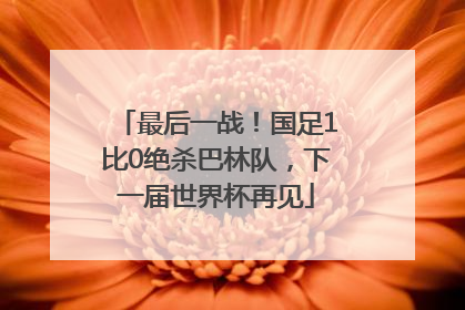 最后一战！国足1比0绝杀巴林队，下一届世界杯再见