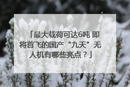 最大载荷可达6吨 即将首飞的国产“九天”无人机有哪些亮点？