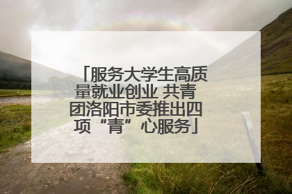 服务大学生高质量就业创业 共青团洛阳市委推出四项“青”心服务