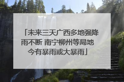 未来三天广西多地强降雨不断 南宁柳州等局地今有暴雨或大暴雨