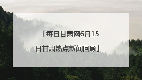 每日甘肃网6月15日甘肃热点新闻回顾