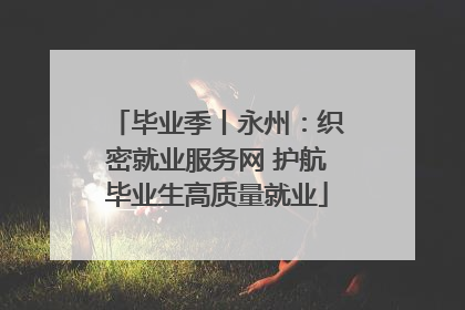 毕业季丨永州：织密就业服务网 护航毕业生高质量就业