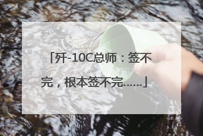 歼-10C总师：签不完，根本签不完……