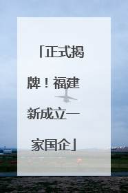 正式揭牌！福建新成立一家国企