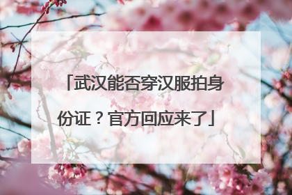 武汉能否穿汉服拍身份证？官方回应来了