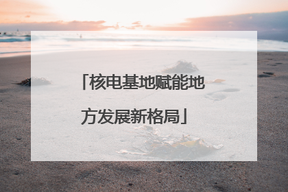 核电基地赋能地方发展新格局