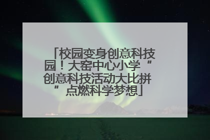 校园变身创意科技园！大窑中心小学“创意科技活动大比拼”点燃科学梦想