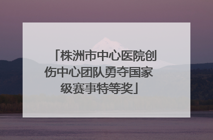 株洲市中心医院创伤中心团队勇夺国家级赛事特等奖