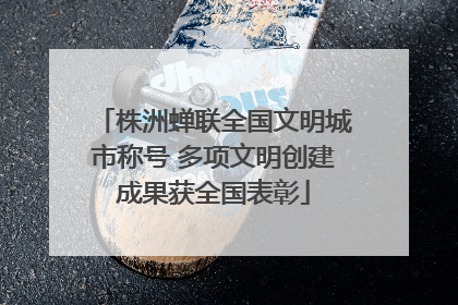 株洲蝉联全国文明城市称号 多项文明创建成果获全国表彰