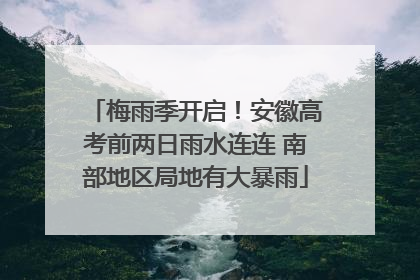 梅雨季开启！安徽高考前两日雨水连连 南部地区局地有大暴雨