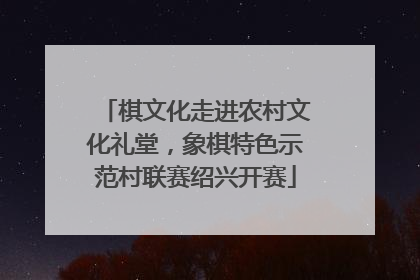 棋文化走进农村文化礼堂，象棋特色示范村联赛绍兴开赛