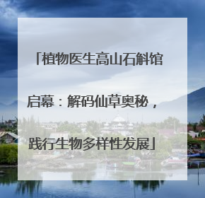 植物医生高山石斛馆启幕：解码仙草奥秘，践行生物多样性发展
