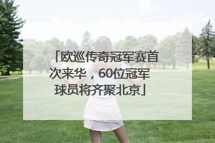 欧巡传奇冠军赛首次来华，60位冠军球员将齐聚北京