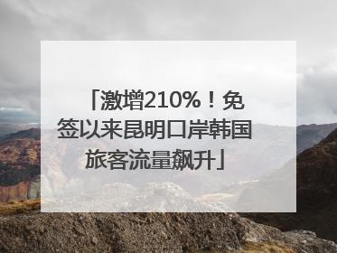 激增210%！免签以来昆明口岸韩国旅客流量飙升