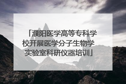 濮阳医学高等专科学校开展医学分子生物学实验室科研仪器培训