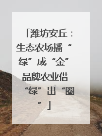 潍坊安丘：生态农场播“绿”成“金” 品牌农业借“绿”出“圈”