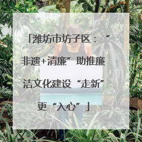 潍坊市坊子区：“非遗+清廉”助推廉洁文化建设“走新”更“入心”