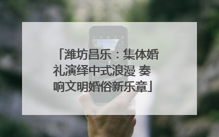 潍坊昌乐：集体婚礼演绎中式浪漫 奏响文明婚俗新乐章