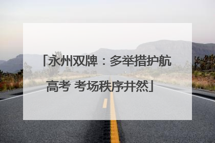 永州双牌：多举措护航高考 考场秩序井然